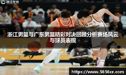 浙江男篮与广东男篮精彩对决回顾分析赛场风云与球员表现