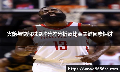 火箭与快船对决胜分差分析及比赛关键因素探讨